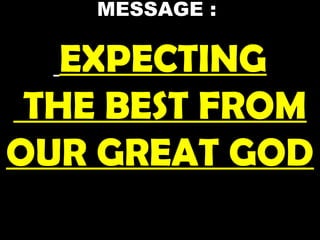 MESSAGE :
EXPECTING
THE BEST FROM
OUR GREAT GOD
 
