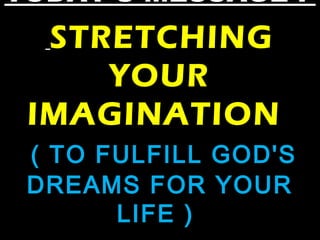 TODAY’S MESSAGE :
STRETCHING
YOUR
IMAGINATION
( TO FULFILL GOD'S
DREAMS FOR YOUR
LIFE )
 