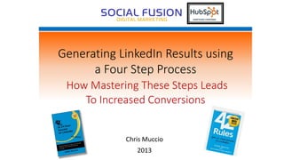Generating LinkedIn Results using
a Four Step Process
How Mastering These Steps Leads
To Increased Conversions
Chris Muccio
2013
 