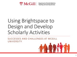 Department of Family Medicine
Teaching and Learning Services
Using Brightspace to
Design and Develop
Scholarly Activities
SUCCESSES AND CHALLENGES AT MCGILL
UNIVERSITY
1
Department of Family Medicine
Teaching and Learning Services
 