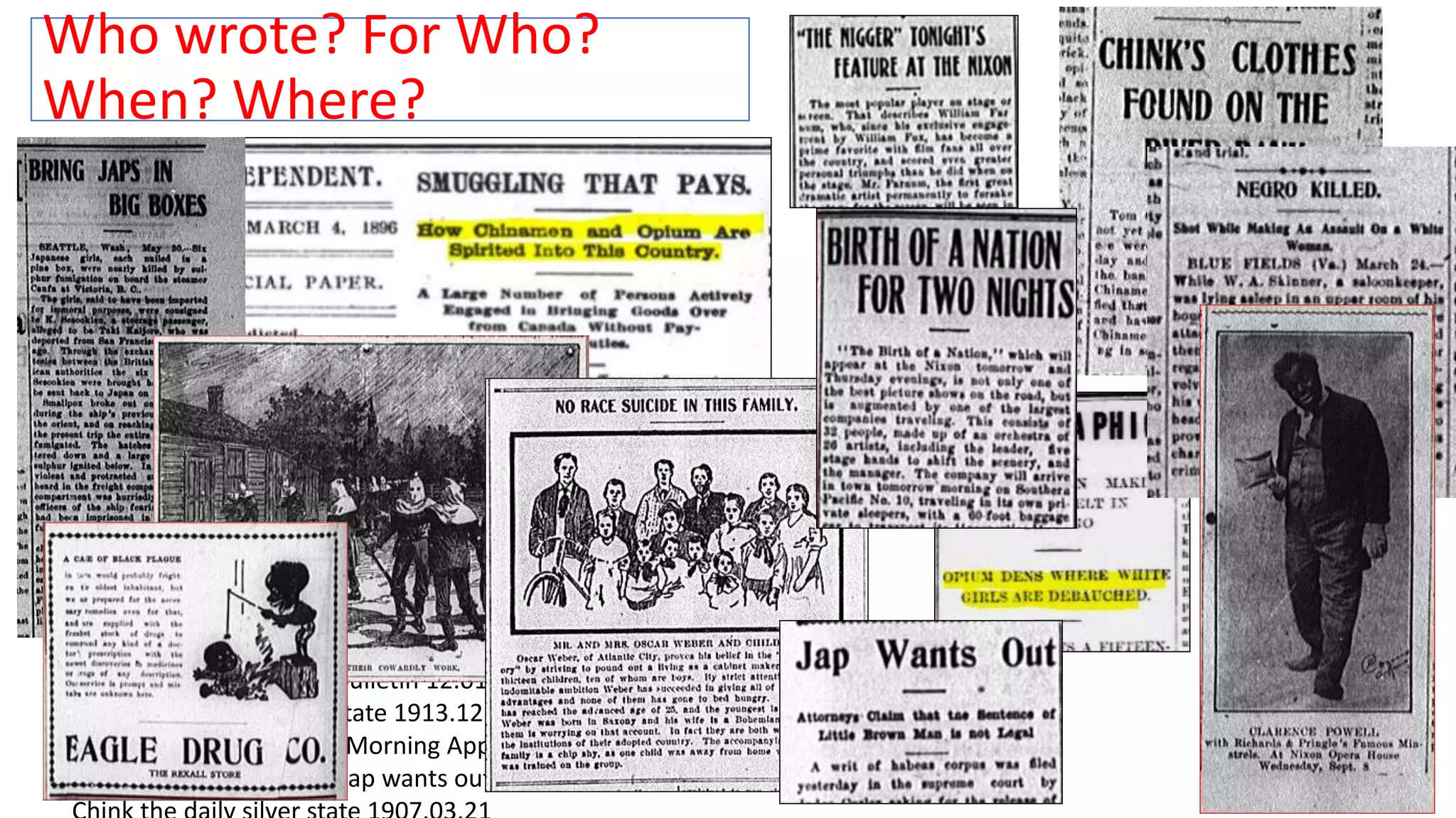 Who wrote? For Who?
When? Where?
Images: Nixon The Silver State 05.27.1916; Minstrel Clarence The Silver
State 09.02.1915; Bring Japs The Daily Silver State 06.01.1907;
Whitecaps Walker Lake Bulletin 12.01.1897 ; race suicide WLB 1903;
Black Plague The Silver State 1913.12.02; Negro killed 1899.03.24 The
Silver State; opium dens Morning Appeal 05.15.1883; William in the N
Silver State 07.29.1916; Jap wants out The Daily silver state 04.27.1907;
 