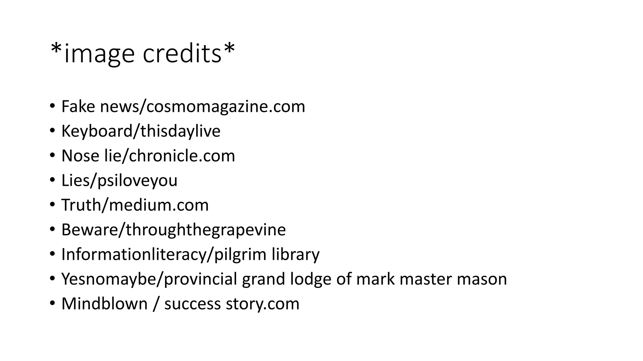 *image credits*
• Fake news/cosmomagazine.com
• Keyboard/thisdaylive
• Nose lie/chronicle.com
• Lies/psiloveyou
• Truth/medium.com
• Beware/throughthegrapevine
• Informationliteracy/pilgrim library
• Yesnomaybe/provincial grand lodge of mark master mason
• Mindblown / success story.com
 