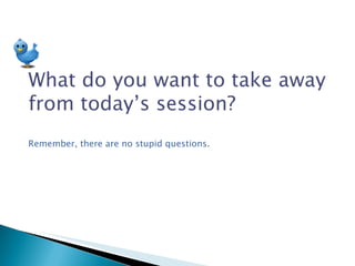 What do you want to take away from today’s session? Remember, there are no stupid questions.  
