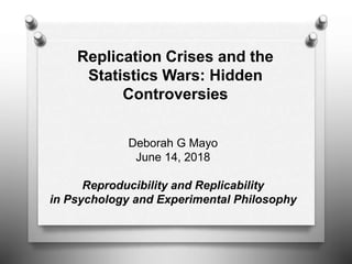 Replication Crises and the
Statistics Wars: Hidden
Controversies
Deborah G Mayo
June 14, 2018
Reproducibility and Replicability
in Psychology and Experimental Philosophy
 
