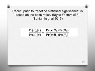 Recent push to “redefine statistical significance” is
based on the odds ratios/ Bayes Factors (BF)
(Benjamin et al 2017)
39
 
