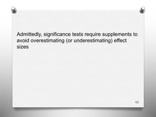 Admittedly, significance tests require supplements to
avoid overestimating (or underestimating) effect
sizes
48
 