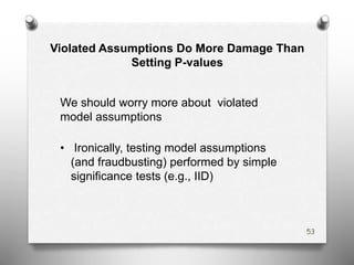 Violated Assumptions Do More Damage Than
Setting P-values
We should worry more about violated
model assumptions
• Ironically, testing model assumptions
(and fraudbusting) performed by simple
significance tests (e.g., IID)
53
 