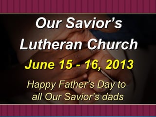 June 15 - 16, 2013June 15 - 16, 2013
Our Savior’sOur Savior’s
Lutheran ChurchLutheran Church
Happy Father’s Day toHappy Father’s Day to
all Our Savior’s dadsall Our Savior’s dads
 