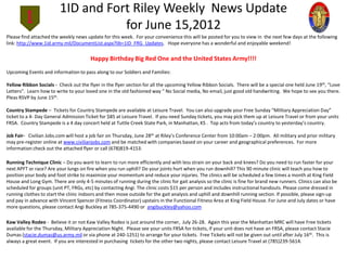 1ID and Fort Riley Weekly News Update
                                    for June 15,2012
Please find attached the weekly news update for this week. For your convenience this will be posted for you to view in the next few days at the following
link: http://www.1id.army.mil/DocumentList.aspx?lib=1ID_FRG_Updates. Hope everyone has a wonderful and enjoyable weekend!

                                        Happy Birthday Big Red One and the United States Army!!!!
Upcoming Events and information to pass along to our Soldiers and Families:

Yellow Ribbon Socials - Check out the flyer in the flyer section for all the upcoming Yellow Ribbon Socials. There will be a special one held June 19th, “Love
Letters”. Learn how to write to your loved one in the old fashioned way “ No Social media, No email, just good old handwriting. We hope to see you there.
Pleas RSVP by June 15th.

Country Stampede – Tickets for Country Stampede are available at Leisure Travel. You can also upgrade your Free Sunday “Military Appreciation Day”
ticket to a 4- Day General Admission Ticket for $85 at Leisure Travel. If you need Sunday tickets, you may pick them up at Leisure Travel or from your units
FRSA. Country Stampede is a 4 day concert held at Tuttle Creek State Park, in Manhattan, KS . Top acts from today’s country to yesterday’s country.

Job Fair- Civilian Jobs.com will host a job fair on Thursday, June 28th at Riley’s Conference Center from 10:00am – 2:00pm. All military and prior military
may pre-register online at www.civilianjobs.com and be matched with companies based on your career and geographical preferences. For more
information check out the attached flyer or call (678)819-4153.

Running Technique Clinic – Do you want to learn to run more efficiently and with less strain on your back and knees? Do you need to run faster for your
next APFT or race? Are your lungs on fire when you run uphill? Do your joints hurt when you run downhill? This 90 minute clinic will teach you how to
position your body and foot strike to maximize your momentum and reduce your injuries. The clinics will be scheduled a few times a month at King Field
House and Long Gym. There are only 4-5 minutes of running during the clinic for gait analysis so the clinic is fine for brand new runners. Clinics can also be
scheduled for groups (unit PT, FRGs, etc) by contacting Angi. The clinic costs $15 per person and includes instructional handouts. Please come dressed in
running clothes to start the clinic indoors and then move outside for the gait analysis and uphill and downhill running section. If possible, please sign-up
and pay in advance with Vincent Spencer (Fitness Coordinator) upstairs in the Functional Fitness Area at King Field House. For June and July dates or have
more questions, please contact Angi Buckley at 785-375-4490 or angibuckley@yahoo.com

Kaw Valley Rodeo - Believe it or not Kaw Valley Rodeo is just around the corner, July 26-28. Again this year the Manhattan MRC will have Free tickets
available for the Thursday, Military Appreciation Night. Please see your units FRSA for tickets, if your unit does not have an FRSA, please contact Stacie
Dumas (stacie.dumas@us.army.mil or via phone at 240-1251) to arrange for your tickets. Free Tickets will not be given out until after July 16th. This is
always a great event. If you are interested in purchasing tickets for the other two nights, please contact Leisure Travel at (785)239-5614.
 
