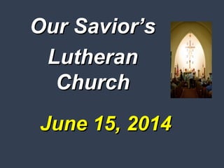 June 15, 2014June 15, 2014
Our Savior’sOur Savior’s
LutheranLutheran
ChurchChurch
 