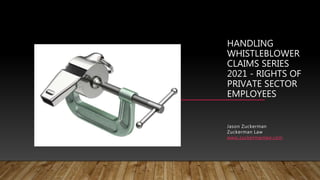 HANDLING
WHISTLEBLOWER
CLAIMS SERIES
2021 - RIGHTS OF
PRIVATE SECTOR
EMPLOYEES
Jason Zuckerman
Zuckerman Law
www.zuckermanlaw.com
 