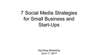 7 Social Media Strategies
for Small Business and
Start-Ups
Dig Deep Marketing
June 17, 2017
 