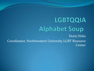 LGBTQQIA Alphabet Soup	 Doris Dirks Coordinator, Northwestern University LGBT Resource Center 