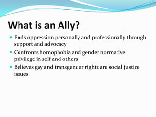 What is an Ally?<br />Ends oppression personally and professionally through support and advocacy<br />Confronts homophobia...