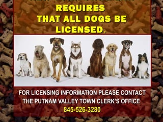 NEW YORK STATE LAWNEW YORK STATE LAW
REQUIRESREQUIRES
THAT ALL DOGS BETHAT ALL DOGS BE
LICENSEDLICENSED..
FOR LICENSING INFORMATION PLEASE CONTACTFOR LICENSING INFORMATION PLEASE CONTACT
THE PUTNAM VALLEY TOWN CLERK’S OFFICETHE PUTNAM VALLEY TOWN CLERK’S OFFICE
845-526-3280845-526-3280
 
