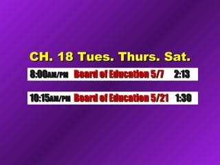 CH. 18 Tues. Thurs. Sat.CH. 18 Tues. Thurs. Sat.
8:008:00AM/PMAM/PM Board of Education 5/7Board of Education 5/7 2:132:13
10:1510:15AM/PMAM/PM Board of Education 5/21Board of Education 5/21 1:301:30
 