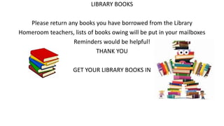 LIBRARY BOOKS
Please return any books you have borrowed from the Library
Homeroom teachers, lists of books owing will be put in your mailboxes
Reminders would be helpful!
THANK YOU
GET YOUR LIBRARY BOOKS IN
 