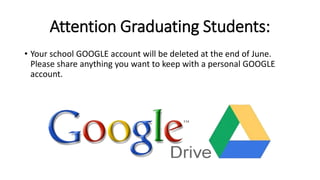 Attention Graduating Students:
• Your school GOOGLE account will be deleted at the end of June.
Please share anything you want to keep with a personal GOOGLE
account.
 