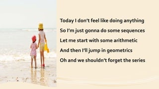 Today I don’t feel like doing anything
So I’m just gonna do some sequences
Let me start with some arithmetic
And then I’ll jump in geometrics
Oh and we shouldn’t forget the series
 