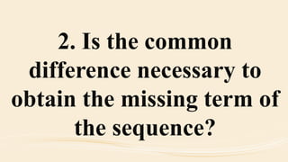 2. Is the common
difference necessary to
obtain the missing term of
the sequence?
 