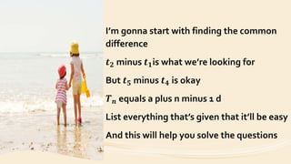 I’m gonna start with finding the common
difference
𝒕 𝟐 minus 𝒕 𝟏is what we’re looking for
But 𝒕 𝟓 minus 𝒕 𝟒 is okay
𝑻 𝒏 equals a plus n minus 1 d
List everything that’s given that it’ll be easy
And this will help you solve the questions
 