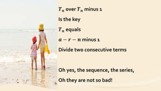 𝑻 𝒏 over 𝑻 𝒏 minus 1
Is the key
𝑻 𝒏 equals
𝒂 − 𝒓 − 𝒏 minus 1
Divide two consecutive terms
Oh yes, the sequence, the series,
Oh they are not so bad!
 