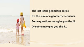 The last is the geometric series
It’s the sum of a geometric sequence
Some questions may give you the N,
Or some may give you the 𝑻 𝒏
 