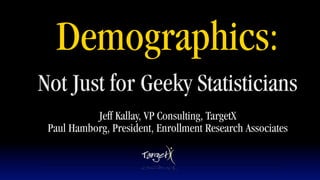 Demographics:
Not Just for Geeky Statisticians
           Jeff Kallay, VP Consulting, TargetX
 Paul Hamborg, President, Enrollment Research Associates
 