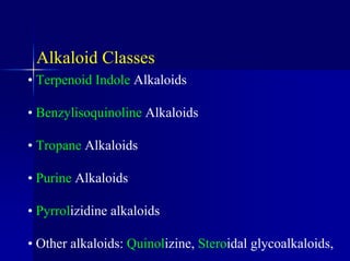 Alkaloid Classes
• Terpenoid Indole Alkaloids
• Benzylisoquinoline Alkaloids
• Tropane Alkaloids
• Purine Alkaloids
• Pyrrolizidine alkaloids
• Other alkaloids: Quinolizine, Steroidal glycoalkaloids,
 