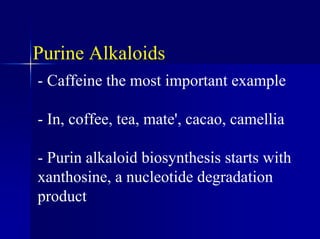 Purine Alkaloids
- Caffeine the most important example
- In, coffee, tea, mate', cacao, camellia
- Purin alkaloid biosynthesis starts with
xanthosine, a nucleotide degradation
product
 