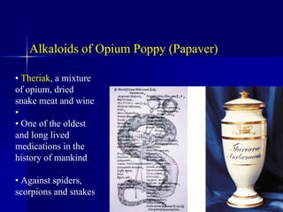 Alkaloids of Opium Poppy (Papaver)
• Theriak, a mixture
of opium, dried
snake meat and wine
•
• One of the oldest
and long lived
medications in the
history of mankind
• Against spiders,
scorpions and snakes
 