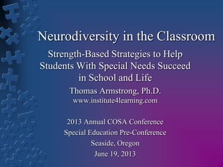 Neurodiversity in the Classroom
Strength-Based Strategies to Help
Students With Special Needs Succeed
in School and Life
Thomas Armstrong, Ph.D.
www.institute4learning.com
2013 Annual COSA Conference
Special Education Pre-Conference
Seaside, Oregon
June 19, 2013

 