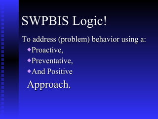 SWPBIS Logic! To address (problem) behavior using a: Proactive, Preventative, And Positive Approach. 