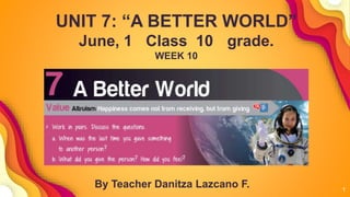 1
UNIT 7: “A BETTER WORLD”
June, 1 Class 10 grade.
WEEK 10
By Teacher Danitza Lazcano F.
 