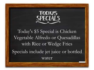 Today's $5 Special is Chicken
Vegetable Alfredo or Quesadillas
with Rice or Wedge Fries
Specials include jet juice or bottled
water
 