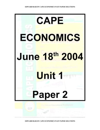 EDWARD BAHAW CAPE ECONOMICS PAST PAPER SOLUTIONS




          CAPE
ECONOMICS
June 2004
          Unit 1
       Paper 2

EDWARD BAHAW CAPE ECONOMICS PAST PAPER SOLUTIONS
 