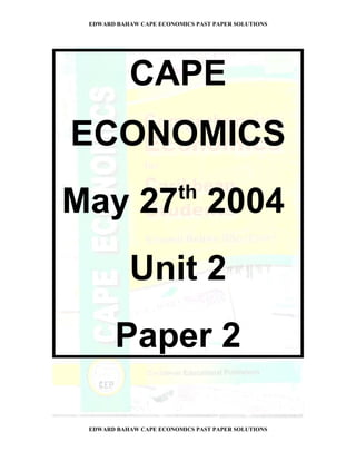 EDWARD BAHAW CAPE ECONOMICS PAST PAPER SOLUTIONS




           CAPE
ECONOMICS
                         th
May 27 2004
           Unit 2
        Paper 2

 EDWARD BAHAW CAPE ECONOMICS PAST PAPER SOLUTIONS
 