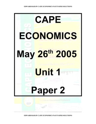 EDWARD BAHAW CAPE ECONOMICS PAST PAPER SOLUTIONS




           CAPE
ECONOMICS
                         th
May 26 2005
           Unit 1
        Paper 2

 EDWARD BAHAW CAPE ECONOMICS PAST PAPER SOLUTIONS
 