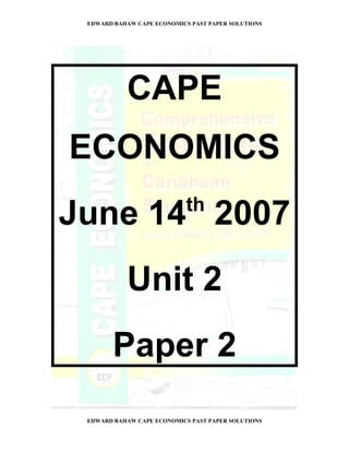 EDWARD BAHAW CAPE ECONOMICS PAST PAPER SOLUTIONS




           CAPE
ECONOMICS
                            th
June 14 2007
           Unit 2
        Paper 2
 EDWARD BAHAW CAPE ECONOMICS PAST PAPER SOLUTIONS
 