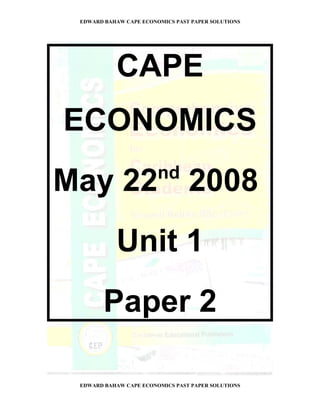 EDWARD BAHAW CAPE ECONOMICS PAST PAPER SOLUTIONS




           CAPE
ECONOMICS
                        nd
May 22 2008
           Unit 1
        Paper 2

 EDWARD BAHAW CAPE ECONOMICS PAST PAPER SOLUTIONS
 