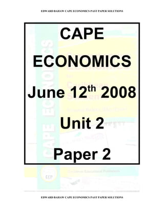 EDWARD BAHAW CAPE ECONOMICS PAST PAPER SOLUTIONS




           CAPE
ECONOMICS
                            th
June 12 2008
           Unit 2
        Paper 2

 EDWARD BAHAW CAPE ECONOMICS PAST PAPER SOLUTIONS
 