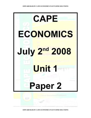 EDWARD BAHAW CAPE ECONOMICS PAST PAPER SOLUTIONS




           CAPE
ECONOMICS
                     nd
July 2 2008
           Unit 1
        Paper 2

 EDWARD BAHAW CAPE ECONOMICS PAST PAPER SOLUTIONS
 