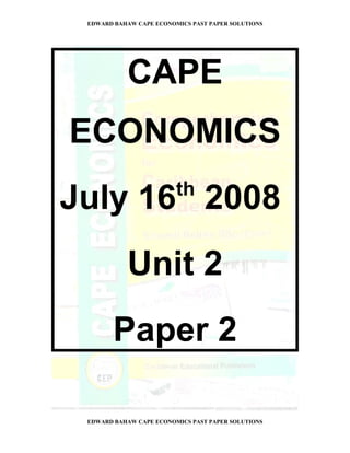 EDWARD BAHAW CAPE ECONOMICS PAST PAPER SOLUTIONS




           CAPE
ECONOMICS
                         th
July 16 2008
           Unit 2
        Paper 2

 EDWARD BAHAW CAPE ECONOMICS PAST PAPER SOLUTIONS
 