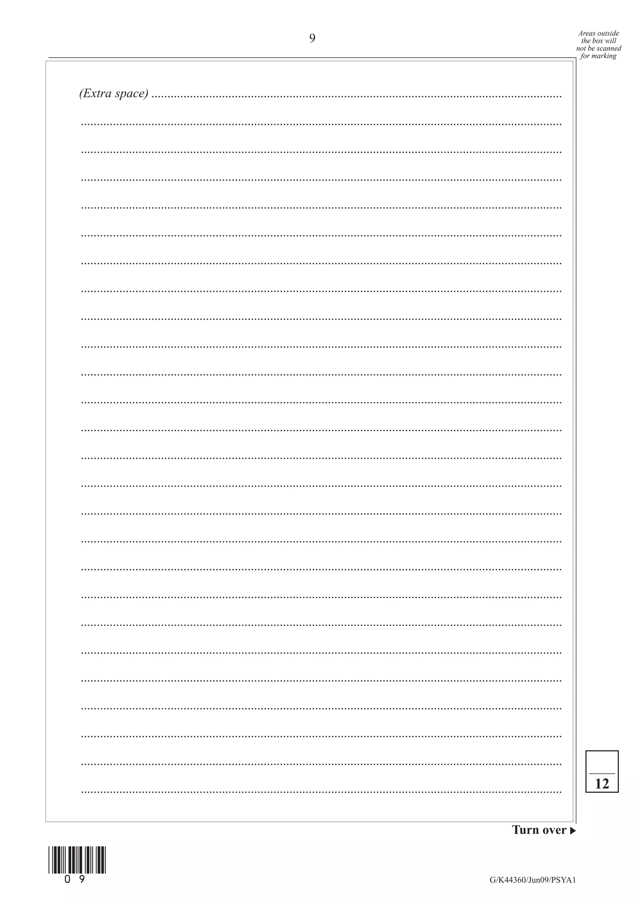 Areas outside
                                                                         9                                                                                   the box will
                                                                                                                                                           not be scanned
                                                                                                                                                             for marking




  (Extra space) ................................................................................................................................

  ......................................................................................................................................................

  ......................................................................................................................................................

  ......................................................................................................................................................

  ......................................................................................................................................................

  ......................................................................................................................................................

  ......................................................................................................................................................

  ......................................................................................................................................................

  ......................................................................................................................................................

  ......................................................................................................................................................

  ......................................................................................................................................................

  ......................................................................................................................................................

  ......................................................................................................................................................

  ......................................................................................................................................................

  ......................................................................................................................................................

  ......................................................................................................................................................

  ......................................................................................................................................................

  ......................................................................................................................................................

  ......................................................................................................................................................

  ......................................................................................................................................................

  ......................................................................................................................................................

  ......................................................................................................................................................

  ......................................................................................................................................................

  ......................................................................................................................................................

  ......................................................................................................................................................

  ......................................................................................................................................................        12


                                                                                                                                        Turn over


(09)
                                                                                                                                 G/K44360/Jun09/PSYA1
 