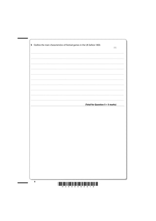 5 Outline the main characteristics of festival games in the UK before 1800.
                                                                                                                                                                                                                                                                                                                                                                         (5)

. . . . . . . . . . . . . . . . . . . . . . . . . . . . . . . . . . . . . . . . . . . . . . . . . ........................................................................................................................................... . . . . . . . . . . . . . . . . . . . . . . . . . . . . . . . . . . . . . . . . . . . . . . . . . . . . . . . . . . . . . . . . . .. . . . . . . . . . . . . . . . . . .



. . . . . . . . . . . . . . . . . . . . . . . . . . . . . . . . . . . . . . . . . . . . . . . . ............................................................................................................................................. . . . . . . . . . . . . . . . . . . . . . . . . . . . . . . . . . . . . . . . . . . . . . . . . . . . . . . . . . . . . . . . . .. . . . . . . . . . . . . . . . . . .



. . . . . . . . . . . . . . . . . . . . . . . . . . . . . . . . . . . . . . . . . . . . . . . . . ........................................................................................................................................... . . . . . . . . . . . . . . . . . . . . . . . . . . . . . . . . . . . . . . . . . . . . . . . . . . . . . . . . . . . . . . . . . .. . . . . . . . . . . . . . . . . . .



. . . . . . . . . . . . . . . . . . . . . . . . . . . . . . . . . . . . . . . . . . . . . . . . ............................................................................................................................................. . . . . . . . . . . . . . . . . . . . . . . . . . . . . . . . . . . . . . . . . . . . . . . . . . . . . . . . . . . . . . . . . .. . . . . . . . . . . . . . . . . . .



. . . . . . . . . . . . . . . . . . . . . . . . . . . . . . . . . . . . . . . . . . . . . . . . . ............................................................................................................................................ . . . . . . . . . . . . . . . . . . . . . . . . . . . . . . . . . . . . . . . . . . . . . . . . . . . . . . . . . . . . . . . . .. . . . . . . . . . . . . . . . . . .



. . . . . . . . . . . . . . . . . . . . . . . . . . . . . . . . . . . . . . . . . . . . . . . . ............................................................................................................................................ . . . . . . . . . . . . . . . . . . . . . . . . . . . . . . . . . . . . . . . . . . . . . . . . . . . . . . . . . . . . . . . . . .. . . . . . . . . . . . . . . . . . .



. . . . . . . . . . . . . . . . . . . . . . . . . . . . . . . . . . . . . . . . . . . . . . . . . ............................................................................................................................................ . . . . . . . . . . . . . . . . . . . . . . . . . . . . . . . . . . . . . . . . . . . . . . . . . . . . . . . . . . . . . . . . .. . . . . . . . . . . . . . . . . . .



. . . . . . . . . . . . . . . . . . . . . . . . . . . . . . . . . . . . . . . . . . . . . . . . ............................................................................................................................................. . . . . . . . . . . . . . . . . . . . . . . . . . . . . . . . . . . . . . . . . . . . . . . . . . . . . . . . . . . . . . . . . .. . . . . . . . . . . . . . . . . . .



. . . . . . . . . . . . . . . . . . . . . . . . . . . . . . . . . . . . . . . . . . . . . . . . ............................................................................................................................................ . . . . . . . . . . . . . . . . . . . . . . . . . . . . . . . . . . . . . . . . . . . . . . . . . . . . . . . . . . . . . . . . . .. . . . . . . . . . . . . . . . . . .



. . . . . . . . . . . . . . . . . . . . . . . . . . . . . . . . . . . . . . . . . . . . . . . . . ............................................................................................................................................ . . . . . . . . . . . . . . . . . . . . . . . . . . . . . . . . . . . . . . . . . . . . . . . . . . . . . . . . . . . . . . . . .. . . . . . . . . . . . . . . . . . .



                                                                                                                                                                                                                                             (Total for Question 5 = 5 marks)




               8
                                                                                                                      *H34504A0816*
 