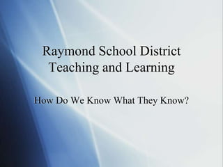 Raymond School DistrictTeaching and Learning How Do We Know What They Know? 