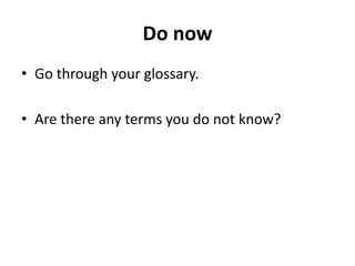 Do now
• Go through your glossary.
• Are there any terms you do not know?
 