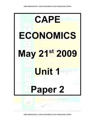 EDWARD BAHAW CAPE ECONOMICS PAST PAPER SOLUTIONS




           CAPE
ECONOMICS
                          st
May 21 2009
           Unit 1
        Paper 2

 EDWARD BAHAW CAPE ECONOMICS PAST PAPER SOLUTIONS
 