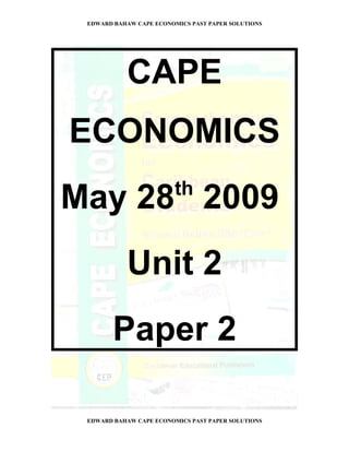 EDWARD BAHAW CAPE ECONOMICS PAST PAPER SOLUTIONS




           CAPE
ECONOMICS
                         th
May 28 2009
           Unit 2
        Paper 2

 EDWARD BAHAW CAPE ECONOMICS PAST PAPER SOLUTIONS
 