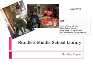 Rundlett Middle School Library Monthly Report June 2010 Staff: Nancy J. Keane, Librarian Alison Casko, Librarian Sandy Soucy, Library Assistant Ruth Perencevich, Library Assistant 